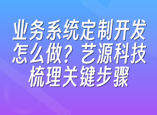 业务系统定制开发怎么做？艺源科技梳理关键步骤